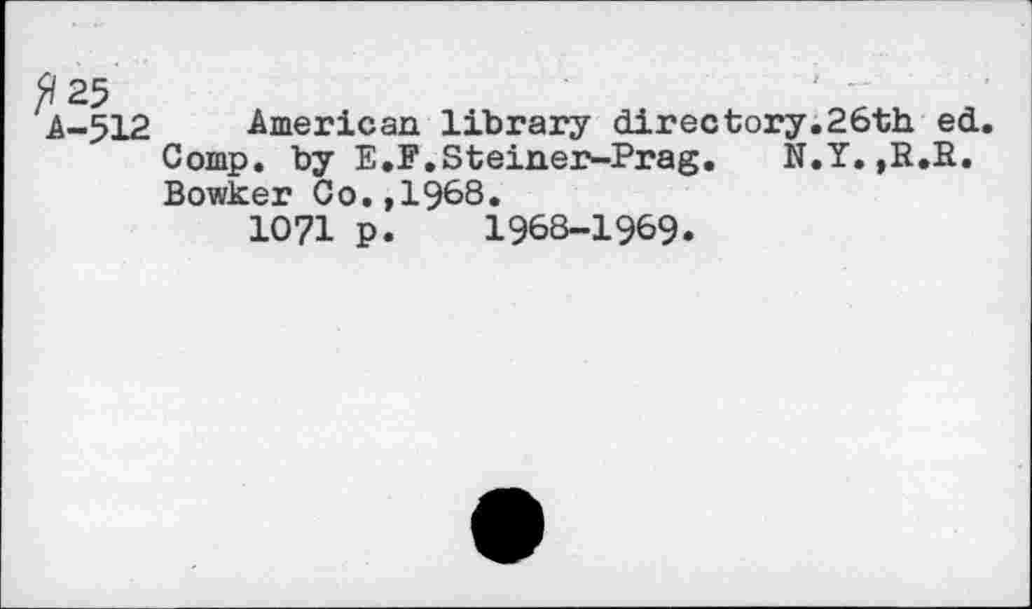 ﻿A-512 American library directory.26th ed. Comp, by E.F.Steiner-Prag. N.Y.,R.R. Bowker Co.,1968.
1071 p. 1968-1969.